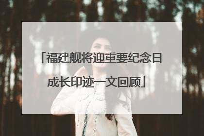 福建舰将迎重要纪念日 成长印迹一文回顾