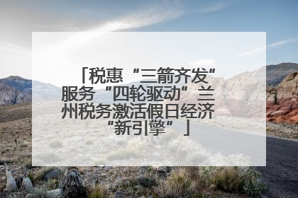 税惠“三箭齐发”服务“四轮驱动”兰州税务激活假日经济“新引擎”