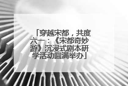 穿越宋都，共度六一：《宋都奇妙游》沉浸式剧本研学活动圆满举办