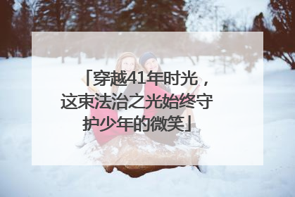 穿越41年时光，这束法治之光始终守护少年的微笑