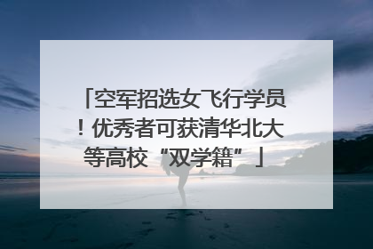 空军招选女飞行学员！优秀者可获清华北大等高校“双学籍”