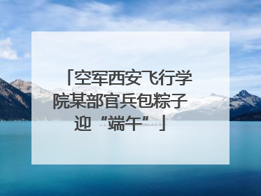空军西安飞行学院某部官兵包粽子迎“端午”