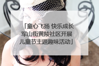 童心飞扬 快乐成长 军山街黄陵社区开展儿童节主题趣味活动