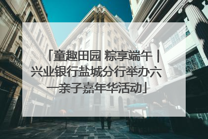 童趣田园 粽享端午｜兴业银行盐城分行举办六一亲子嘉年华活动