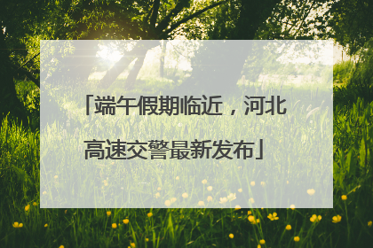 端午假期临近，河北高速交警最新发布