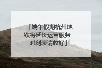 端午假期杭州地铁将延长运营服务 时刻表请收好
