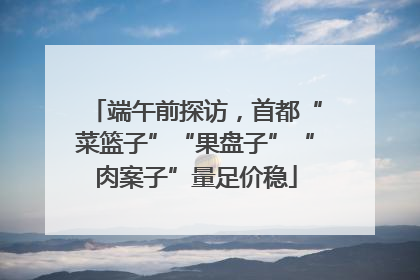 端午前探访，首都“菜篮子”“果盘子”“肉案子”量足价稳
