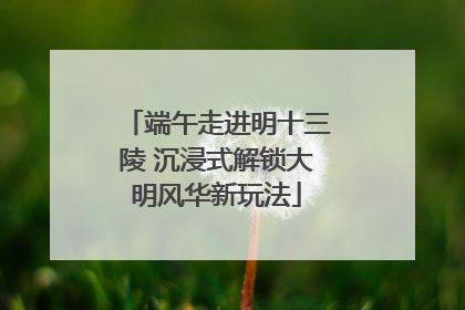 端午走进明十三陵 沉浸式解锁大明风华新玩法