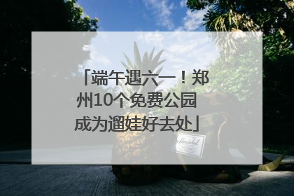 端午遇六一！郑州10个免费公园成为遛娃好去处
