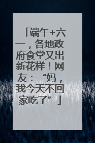 端午+六一，各地政府食堂又出新花样！网友：“妈，我今天不回家吃了”