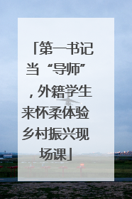 第一书记当“导师”，外籍学生来怀柔体验乡村振兴现场课