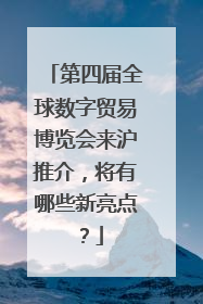 第四届全球数字贸易博览会来沪推介，将有哪些新亮点？
