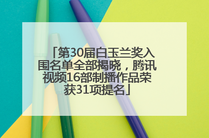 第30届白玉兰奖入围名单全部揭晓，腾讯视频16部制播作品荣获31项提名