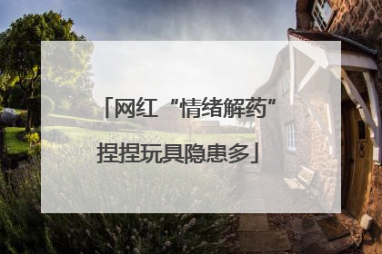 网红“情绪解药”捏捏玩具隐患多