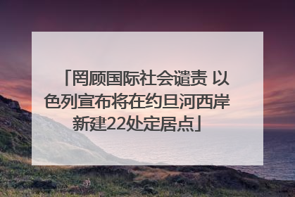 罔顾国际社会谴责 以色列宣布将在约旦河西岸新建22处定居点