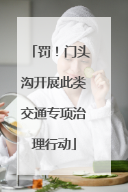 罚！门头沟开展此类交通专项治理行动