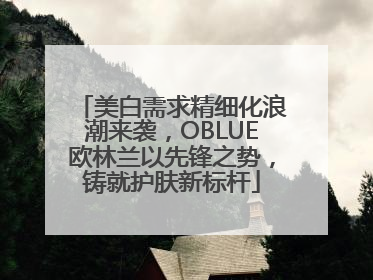 美白需求精细化浪潮来袭，OBLUE欧林兰以先锋之势，铸就护肤新标杆