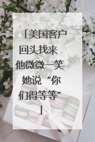 美国客户回头找来 他微微一笑 她说“你们得等等”