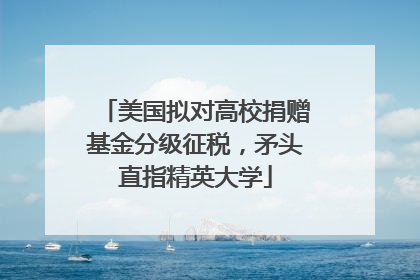 美国拟对高校捐赠基金分级征税，矛头直指精英大学