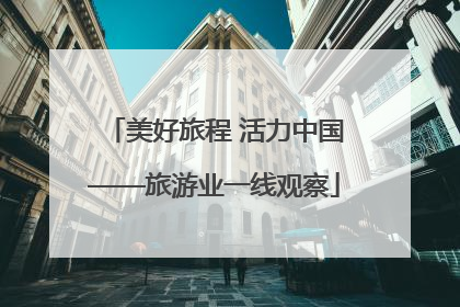 美好旅程 活力中国——旅游业一线观察
