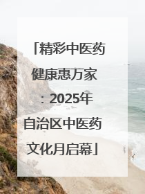 精彩中医药 健康惠万家：2025年自治区中医药文化月启幕