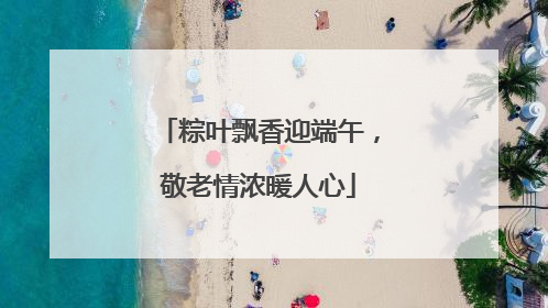 粽叶飘香迎端午，敬老情浓暖人心