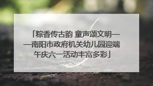 粽香传古韵 童声颂文明——南阳市政府机关幼儿园迎端午庆六一活动丰富多彩