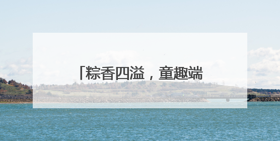粽香四溢，童趣端午——潜山市黄泥镇中心幼儿园端午节主题活动欢乐开展