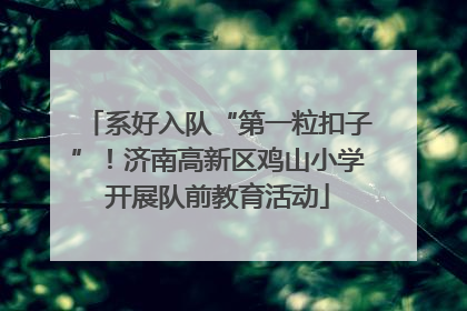 系好入队“第一粒扣子”!济南高新区鸡山小学开展队前教育活动