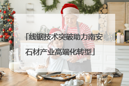 线锯技术突破助力南安石材产业高端化转型