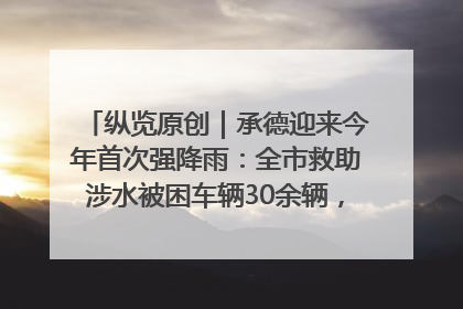 纵览原创｜承德迎来今年首次强降雨：全市救助涉水被困车辆30余辆，8日晚市区已无积水路段，交通恢复畅通
