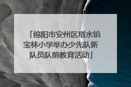 绵阳市安州区塔水镇宝林小学举办少先队新队员队前教育活动