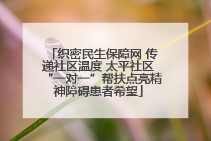 织密民生保障网 传递社区温度 太平社区“一对一”帮扶点亮精神障碍患者希望