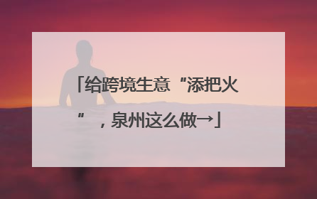 给跨境生意“添把火”，泉州这么做→