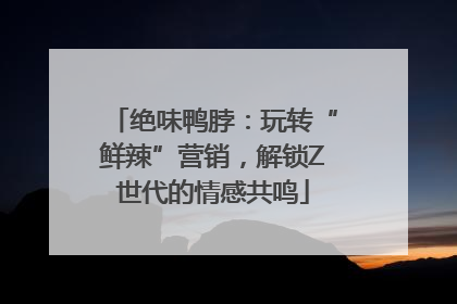 绝味鸭脖：玩转“鲜辣”营销，解锁Z世代的情感共鸣