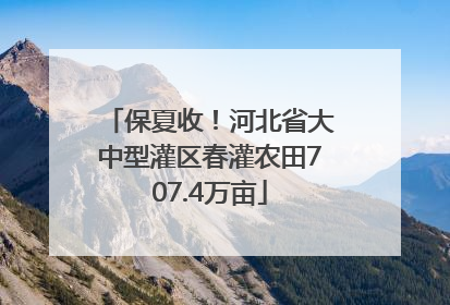 保夏收！河北省大中型灌区春灌农田707.4万亩