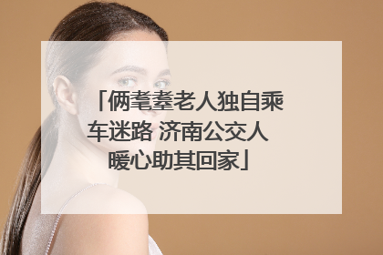 俩耄耋老人独自乘车迷路 济南公交人暖心助其回家