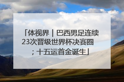 体视界｜巴西男足连续23次晋级世界杯决赛圈；十五运首金诞生