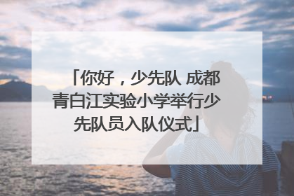 你好，少先队 成都青白江实验小学举行少先队员入队仪式