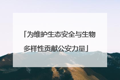 为维护生态安全与生物多样性贡献公安力量