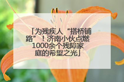 为残疾人“搭桥铺路”！济南小伙点燃1000余个残障家庭的希望之光