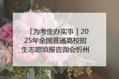 为考生办实事｜2025年全国普通高校招生志愿填报咨询会忻州专场活动成功举办