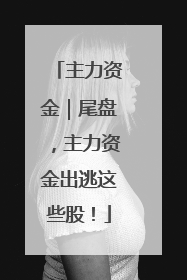 主力资金｜尾盘，主力资金出逃这些股！