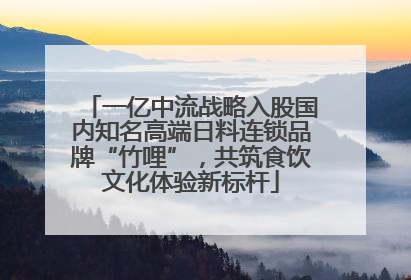 一亿中流战略入股国内知名高端日料连锁品牌“竹哩”，共筑食饮文化体验新标杆