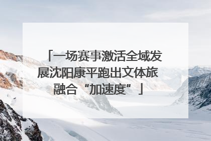 一场赛事激活全域发展沈阳康平跑出文体旅融合“加速度”