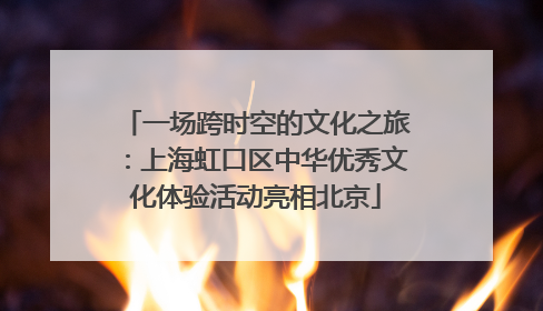 一场跨时空的文化之旅：上海虹口区中华优秀文化体验活动亮相北京