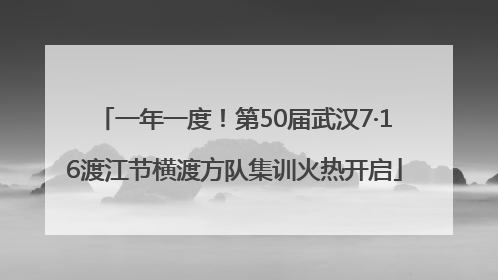一年一度！第50届武汉7·16渡江节横渡方队集训火热开启