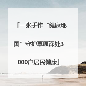 一张手作“健康地图”守护草原深处3000户居民健康