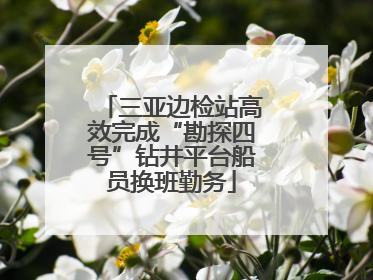 三亚边检站高效完成“勘探四号”钻井平台船员换班勤务
