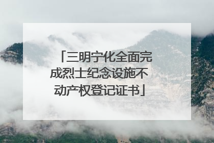 三明宁化全面完成烈士纪念设施不动产权登记证书